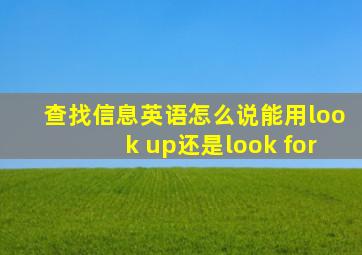 查找信息英语怎么说能用look up还是look for